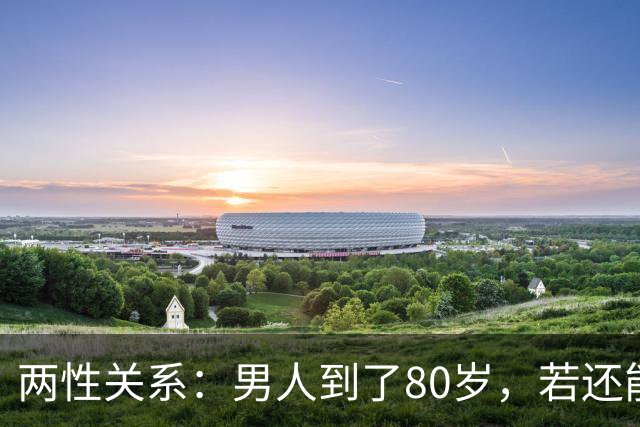 两性关系：男人到了80岁，若还能占到以下10条，绝对是人生赢家