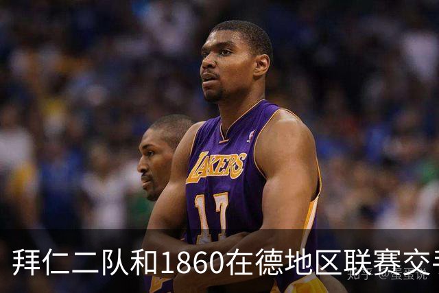 拜仁二队和1860在德地区联赛交手，埃贝尔、帕夫洛维奇等观战