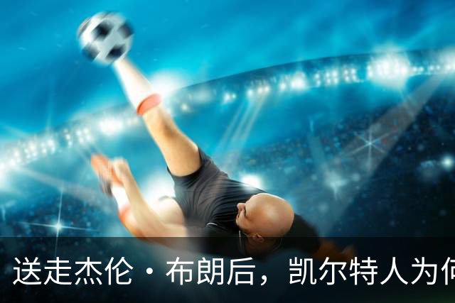 送走杰伦·布朗后，凯尔特人为何被看好更强？