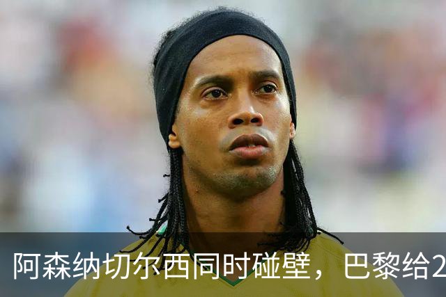 阿森纳切尔西同时碰壁，巴黎给20岁新星长约锁人